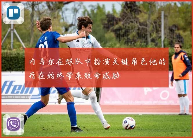 内马尔在球队中扮演关键角色他的存在始终带来致命威胁