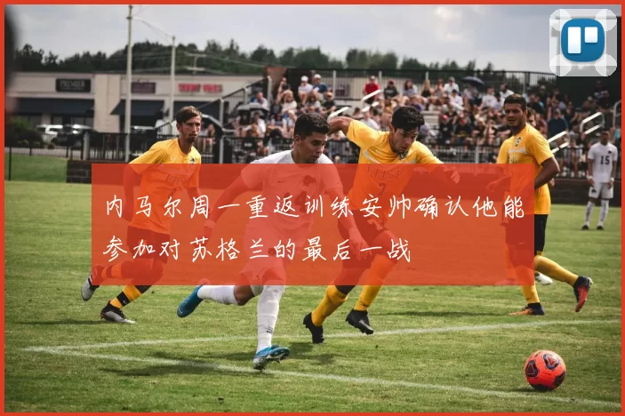 内马尔周一重返训练安帅确认他能参加对苏格兰的最后一战