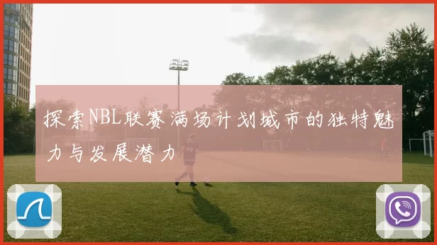 探索NBL联赛满场计划城市的独特魅力与发展潜力