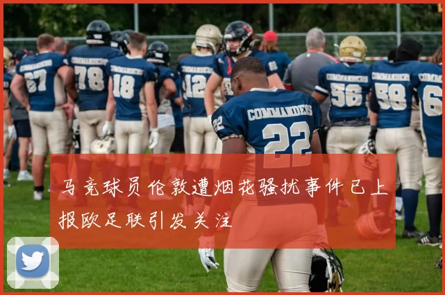 马竞球员伦敦遭烟花骚扰事件已上报欧足联引发关注