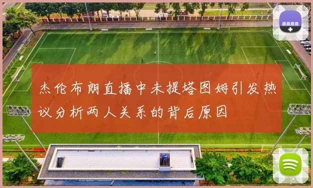 杰伦布朗直播中未提塔图姆引发热议分析两人关系的背后原因