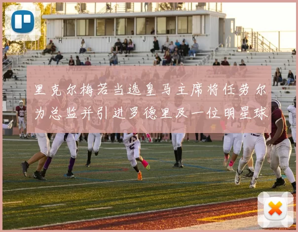 里克尔梅若当选皇马主席将任劳尔为总监并引进罗德里及一位明星球员
