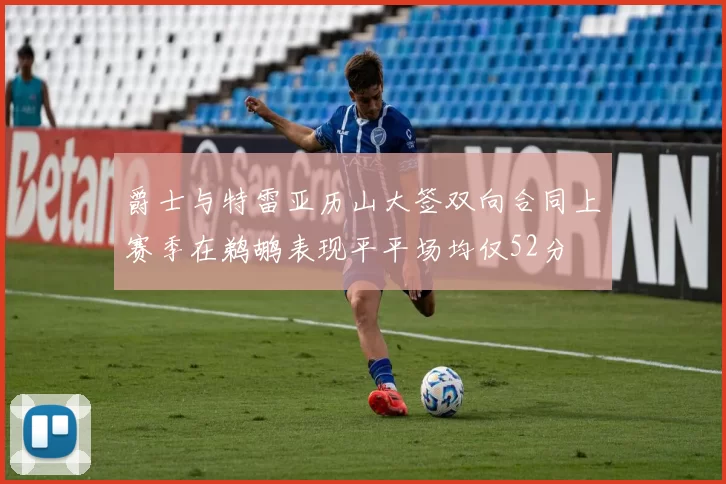 爵士与特雷亚历山大签双向合同上赛季在鹈鹕表现平平场均仅52分