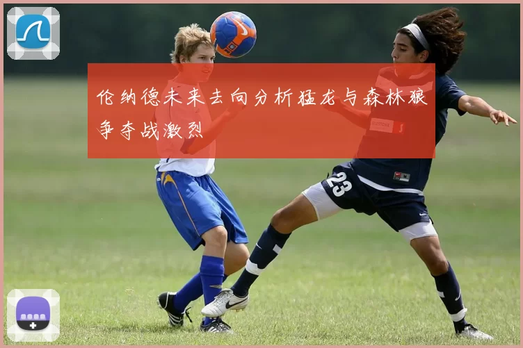 伦纳德未来去向分析猛龙与森林狼争夺战激烈