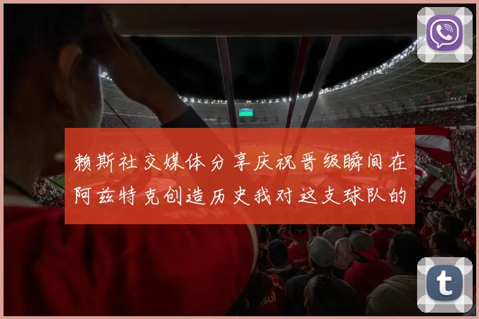 赖斯社交媒体分享庆祝晋级瞬间在阿兹特克创造历史我对这支球队的热爱无以言表