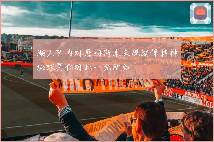 湖人队内对詹姆斯未来规划保持神秘球员们对此一无所知