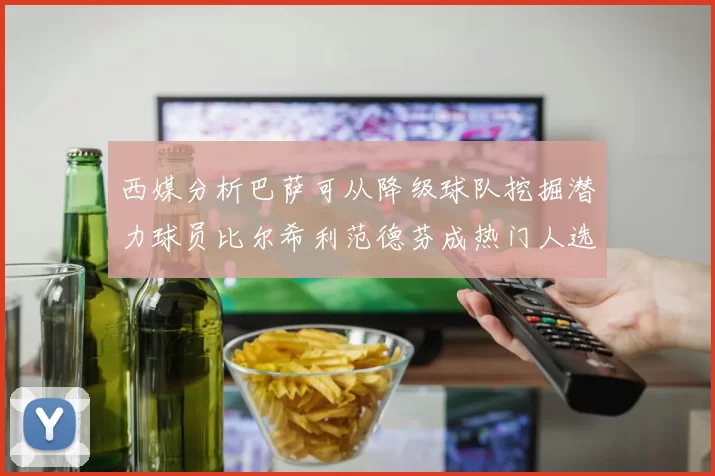 西媒分析巴萨可从降级球队挖掘潜力球员比尔希利范德芬成热门人选
