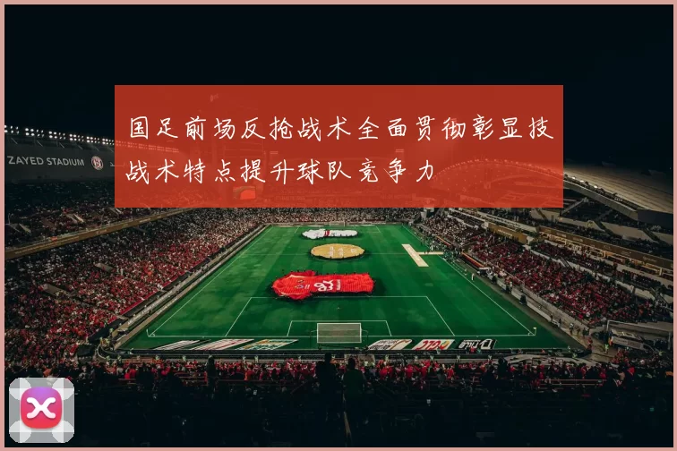 国足前场反抢战术全面贯彻彰显技战术特点提升球队竞争力