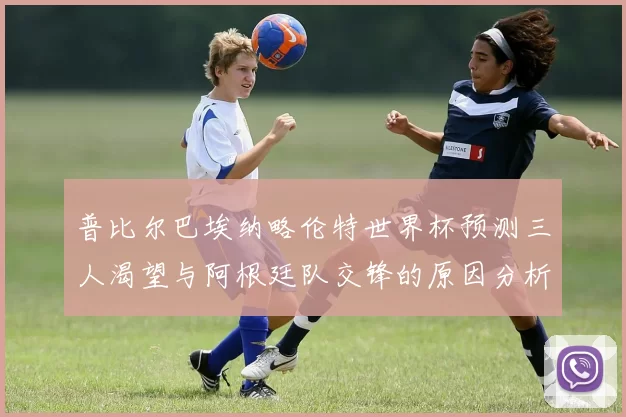 普比尔巴埃纳略伦特世界杯预测三人渴望与阿根廷队交锋的原因分析