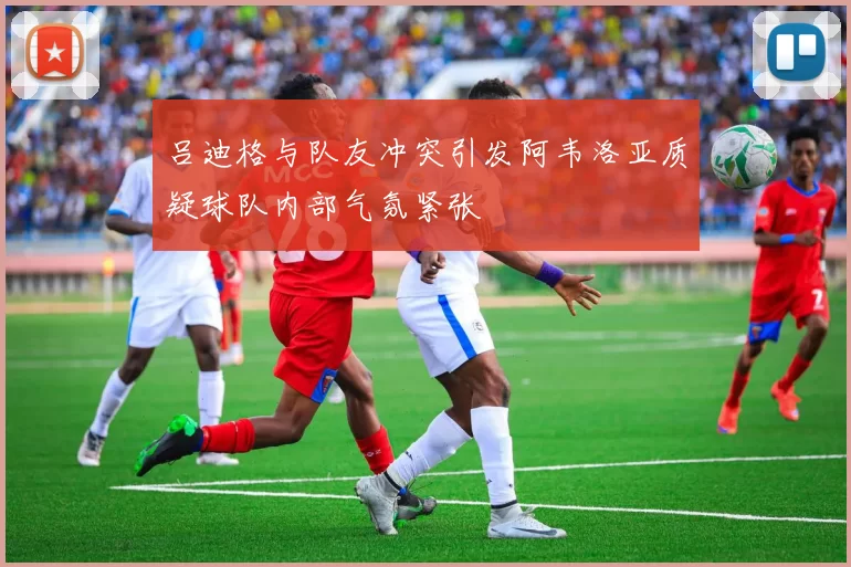 吕迪格与队友冲突引发阿韦洛亚质疑球队内部气氛紧张