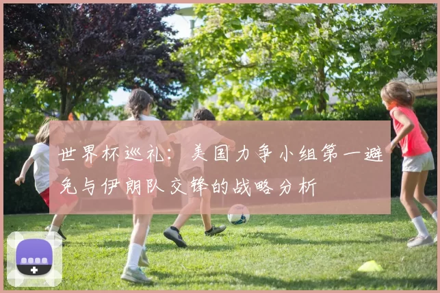 世界杯巡礼：美国力争小组第一避免与伊朗队交锋的战略分析
