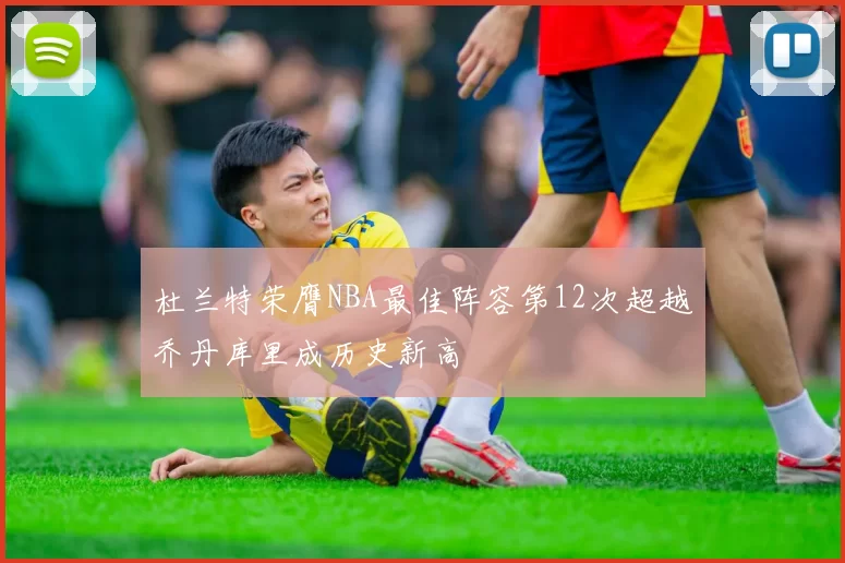 杜兰特荣膺NBA最佳阵容第12次超越乔丹库里成历史新高